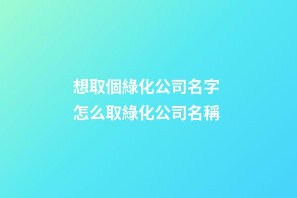 想取個綠化公司名字 怎么取綠化公司名稱-第1張-公司起名-玄機派